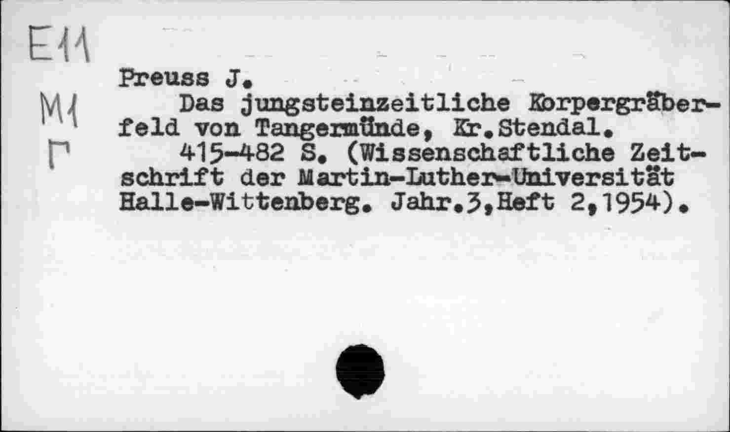 ﻿ЕИ
Ml г
Preuss J.
Das jungsteinzeitliche Kbrpergrüber-feld von Tangermünde, Kr.Stendal.
415-482 S. (Wissenschaftliche Zeitschrift der Martin-Luther-Universitat Halle-Wittenberg. Jahr.3,Heft 2,1954).